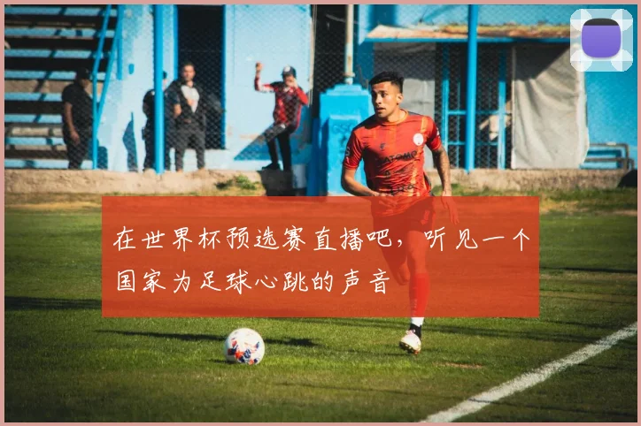 在世界杯预选赛直播吧，听见一个国家为足球心跳的声音