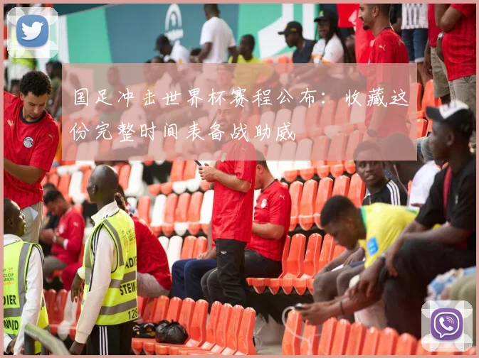 国足冲击世界杯赛程公布：收藏这份完整时间表备战助威